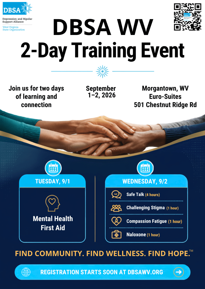 DBSA WV 2 Day Training Event. Join us for two days of learning and connection. September 1-2, 2026. Morgantown, WV Euro-Suites, 501 Chestnut Ridge Rd. Tuesday, 9/1 Mental Health First Aid. Wednesday, 9/2 Safe Talk (4 hours), Challenging Stigma (1 hour), Compassion Fatigue (1 hour), Naloxone (1 hour). Find Community. Find Wellness. Find Hope. Registration starts soon at DBSAWV.org